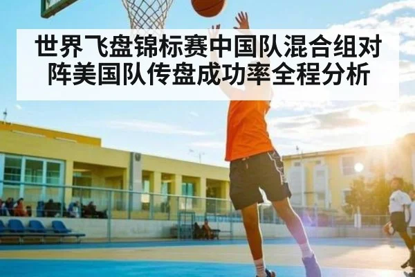 世界飞盘锦标赛中国队混合组对阵美国队传盘成功率全程分析