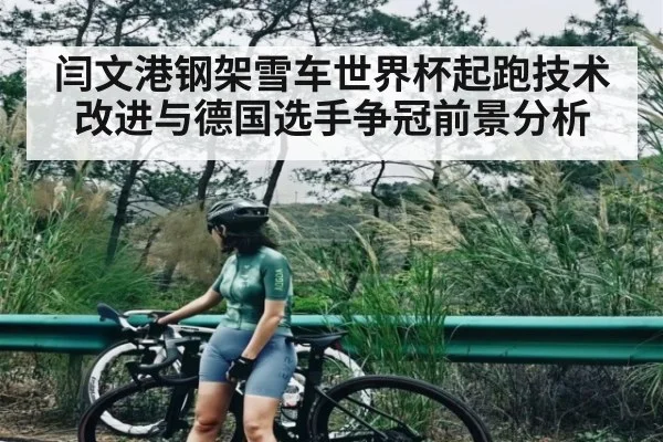 闫文港钢架雪车世界杯起跑技术改进与德国选手争冠前景分析