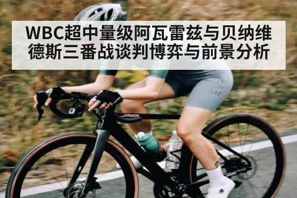 WBC超中量级阿瓦雷兹与贝纳维德斯三番战谈判博弈与前景分析